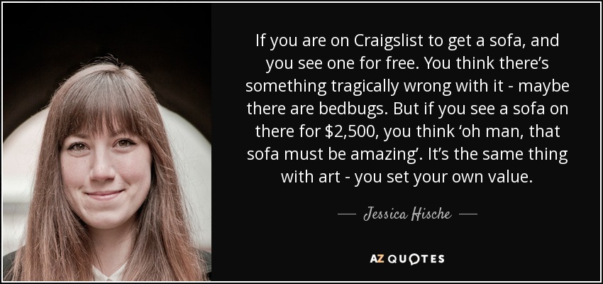 If you are on Craigslist to get a sofa, and you see one for free. You think there’s something tragically wrong with it - maybe there are bedbugs. But if you see a sofa on there for $2,500, you think ‘oh man, that sofa must be amazing’. It’s the same thing with art - you set your own value. - Jessica Hische