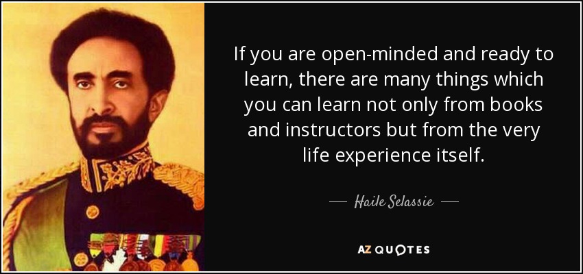 If you are open-minded and ready to learn, there are many things which you can learn not only from books and instructors but from the very life experience itself. - Haile Selassie