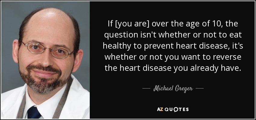 If [you are] over the age of 10, the question isn't whether or not to eat healthy to prevent heart disease, it's whether or not you want to reverse the heart disease you already have. - Michael Greger