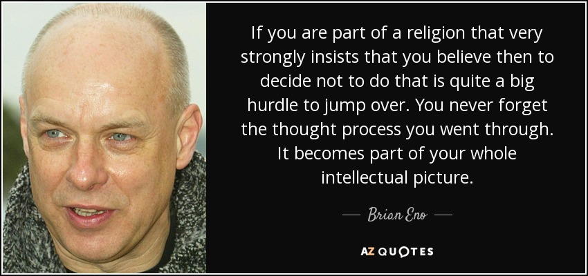 If you are part of a religion that very strongly insists that you believe then to decide not to do that is quite a big hurdle to jump over. You never forget the thought process you went through. It becomes part of your whole intellectual picture. - Brian Eno