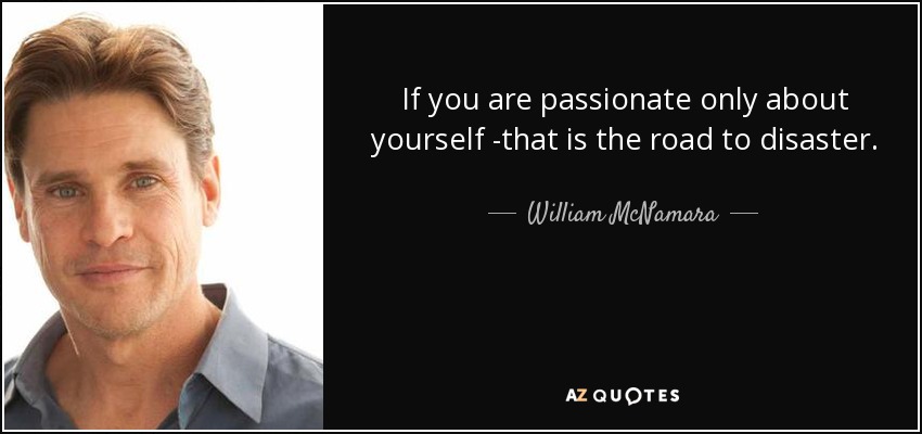 If you are passionate only about yourself -that is the road to disaster. - William McNamara