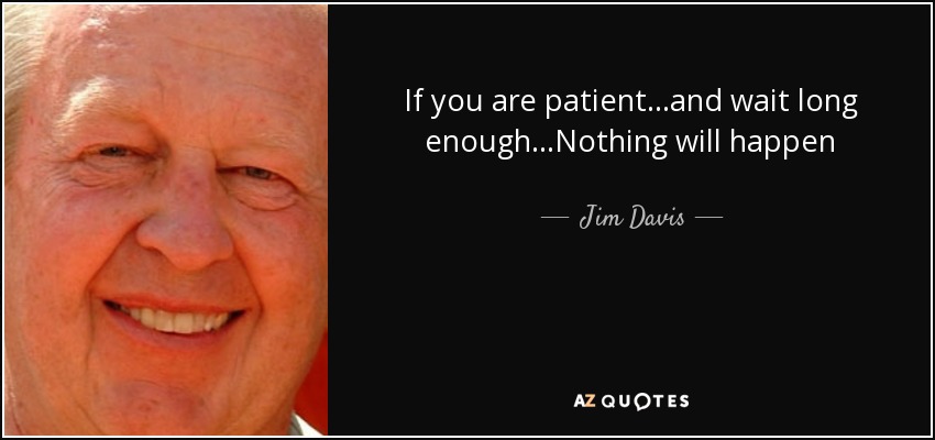 If you are patient...and wait long enough...Nothing will happen - Jim Davis
