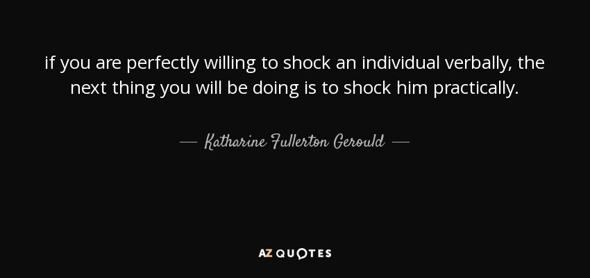 if you are perfectly willing to shock an individual verbally, the next thing you will be doing is to shock him practically. - Katharine Fullerton Gerould