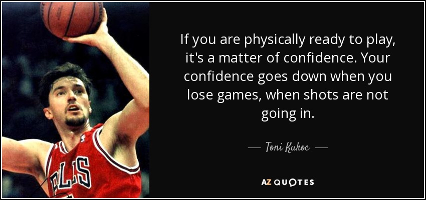 If you are physically ready to play, it's a matter of confidence. Your confidence goes down when you lose games, when shots are not going in. - Toni Kukoc