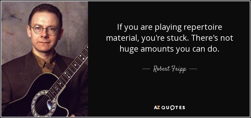 If you are playing repertoire material, you're stuck. There's not huge amounts you can do. - Robert Fripp