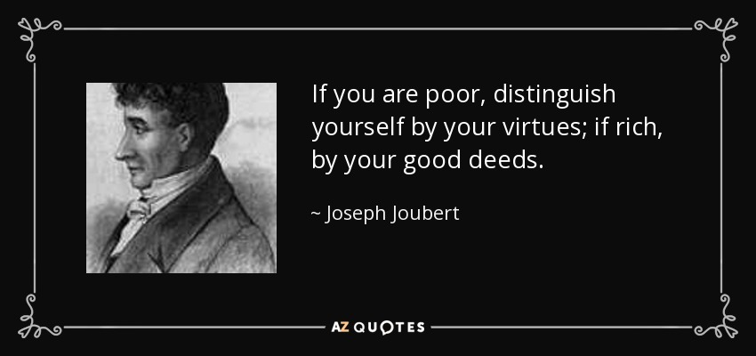 If you are poor, distinguish yourself by your virtues; if rich, by your good deeds. - Joseph Joubert