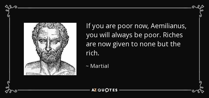 If you are poor now, Aemilianus, you will always be poor. Riches are now given to none but the rich. - Martial
