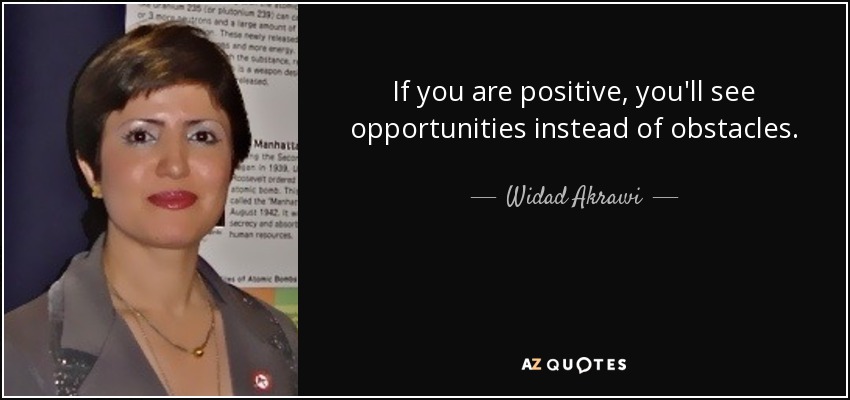 If you are positive, you'll see opportunities instead of obstacles. - Widad Akrawi