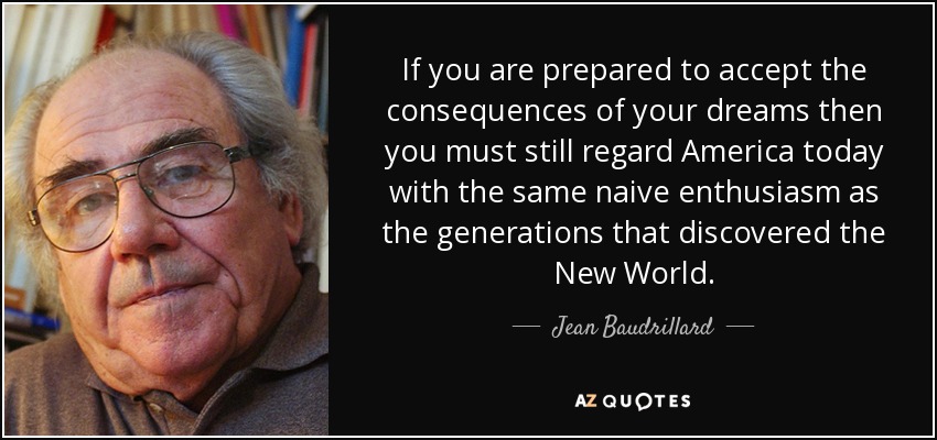 If you are prepared to accept the consequences of your dreams then you must still regard America today with the same naive enthusiasm as the generations that discovered the New World. - Jean Baudrillard