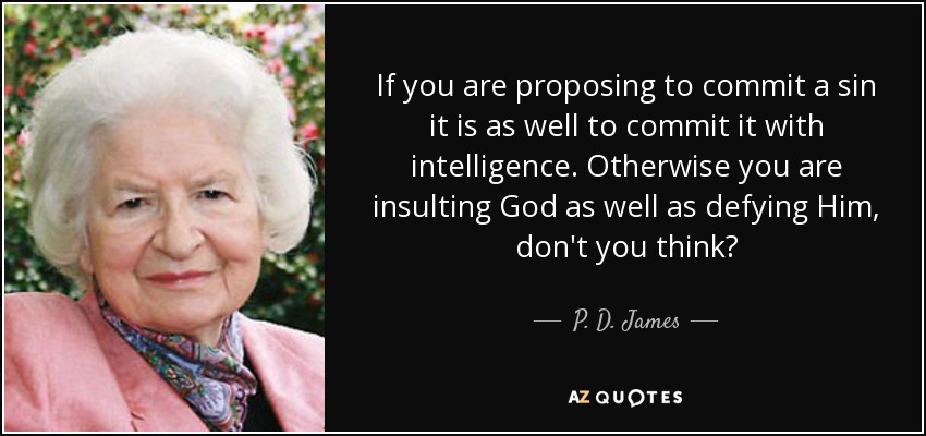 If you are proposing to commit a sin it is as well to commit it with intelligence. Otherwise you are insulting God as well as defying Him, don't you think? - P. D. James