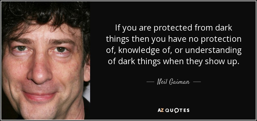 If you are protected from dark things then you have no protection of, knowledge of, or understanding of dark things when they show up. - Neil Gaiman