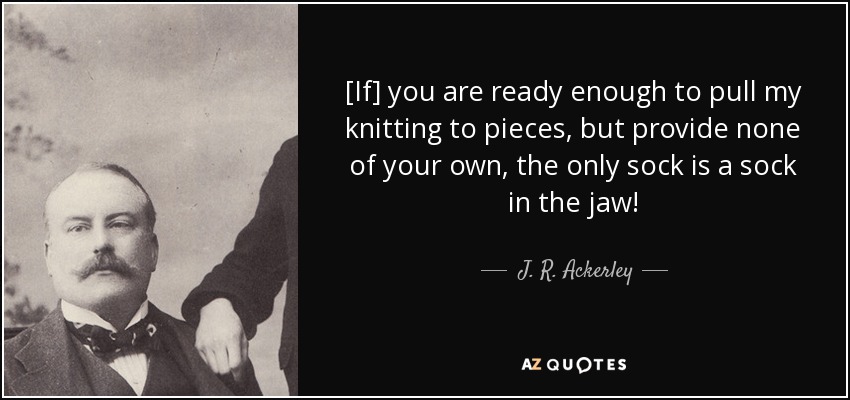 [If] you are ready enough to pull my knitting to pieces, but provide none of your own, the only sock is a sock in the jaw! - J. R. Ackerley