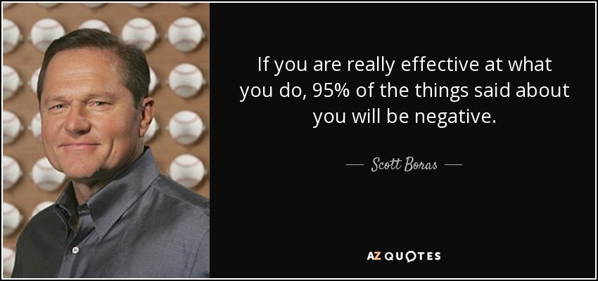 If you are really effective at what you do, 95% of the things said about you will be negative. - Scott Boras