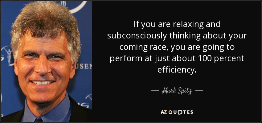 If you are relaxing and subconsciously thinking about your coming race, you are going to perform at just about 100 percent efficiency. - Mark Spitz