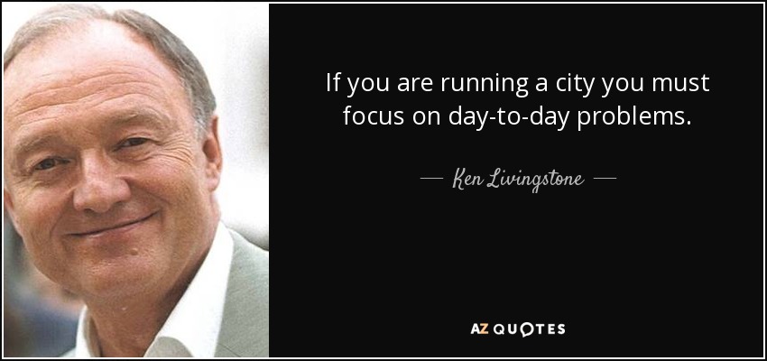 If you are running a city you must focus on day-to-day problems. - Ken Livingstone