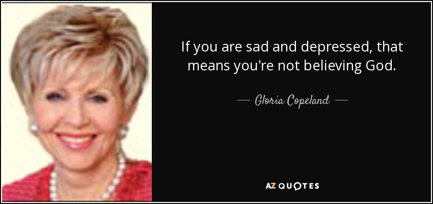 If you are sad and depressed, that means you're not believing God. - Gloria Copeland