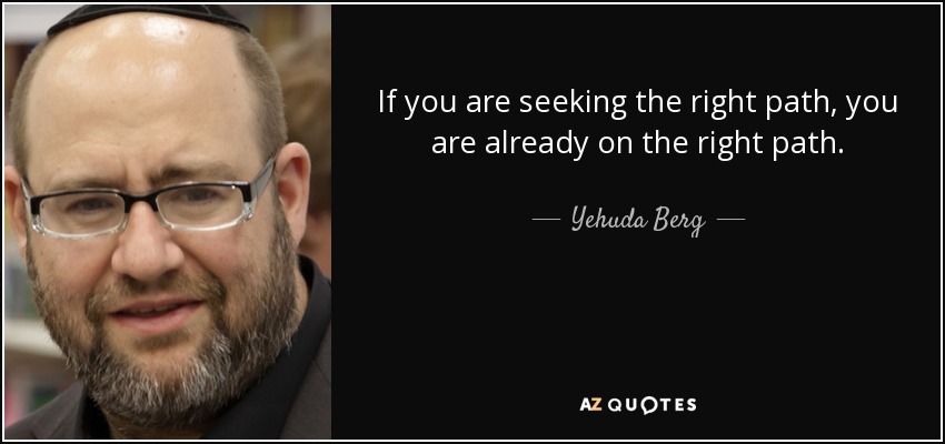 If you are seeking the right path, you are already on the right path. - Yehuda Berg