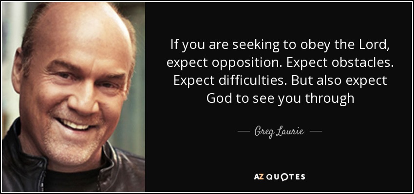 If you are seeking to obey the Lord, expect opposition. Expect obstacles. Expect difficulties. But also expect God to see you through - Greg Laurie