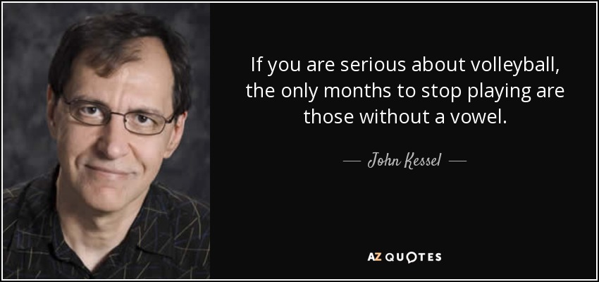 If you are serious about volleyball, the only months to stop playing are those without a vowel. - John Kessel