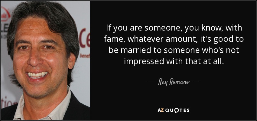 If you are someone, you know, with fame, whatever amount, it's good to be married to someone who's not impressed with that at all. - Ray Romano