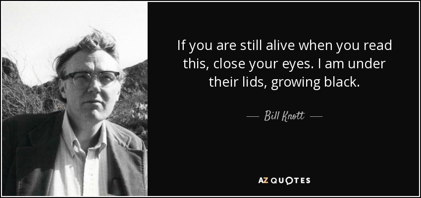 If you are still alive when you read this, close your eyes. I am under their lids, growing black. - Bill Knott