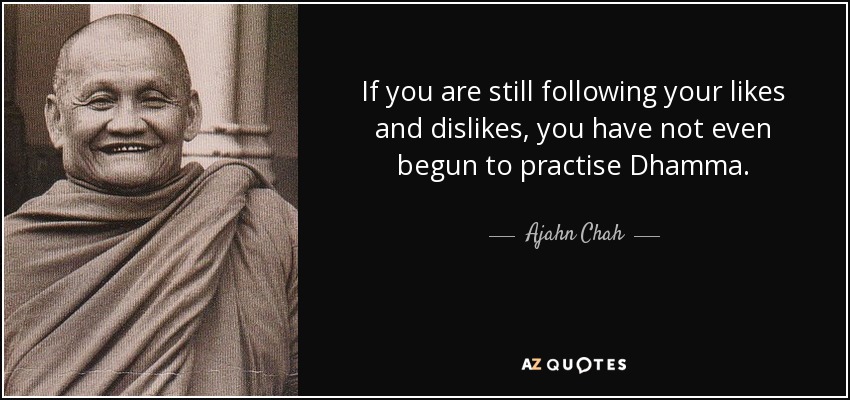 If you are still following your likes and dislikes, you have not even begun to practise Dhamma. - Ajahn Chah