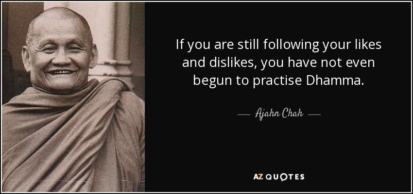 If you are still following your likes and dislikes, you have not even begun to practise Dhamma. - Ajahn Chah