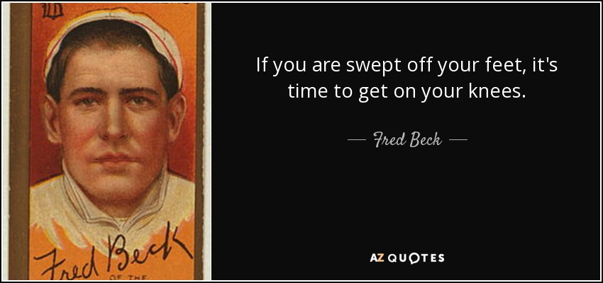 If you are swept off your feet, it's time to get on your knees. - Fred Beck