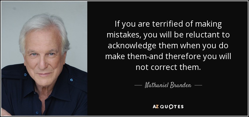 If you are terrified of making mistakes, you will be reluctant to acknowledge them when you do make them-and therefore you will not correct them. - Nathaniel Branden