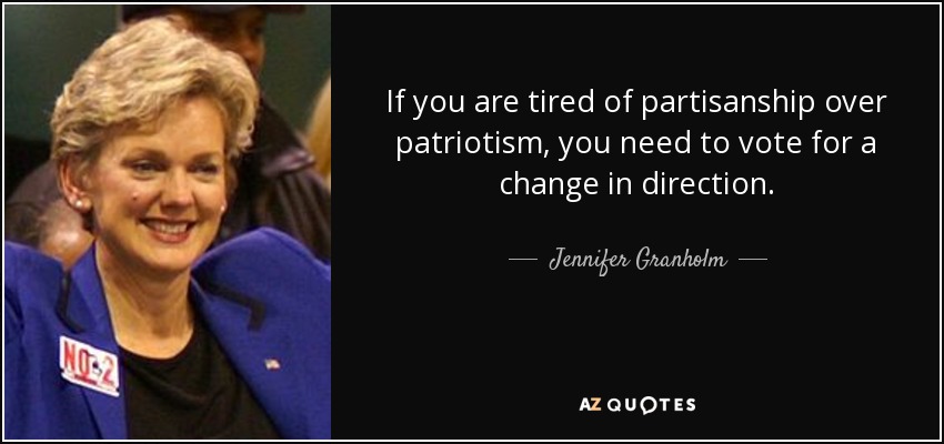 If you are tired of partisanship over patriotism, you need to vote for a change in direction. - Jennifer Granholm