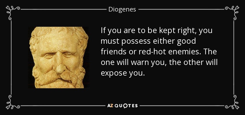 If you are to be kept right, you must possess either good friends or red-hot enemies. The one will warn you, the other will expose you. - Diogenes