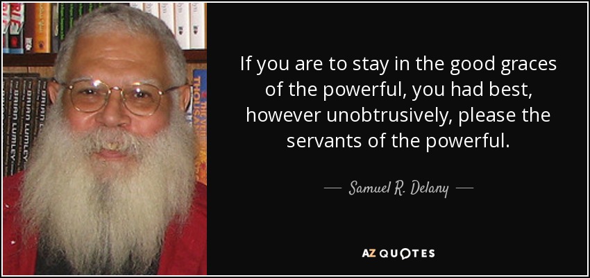 If you are to stay in the good graces of the powerful, you had best, however unobtrusively, please the servants of the powerful. - Samuel R. Delany