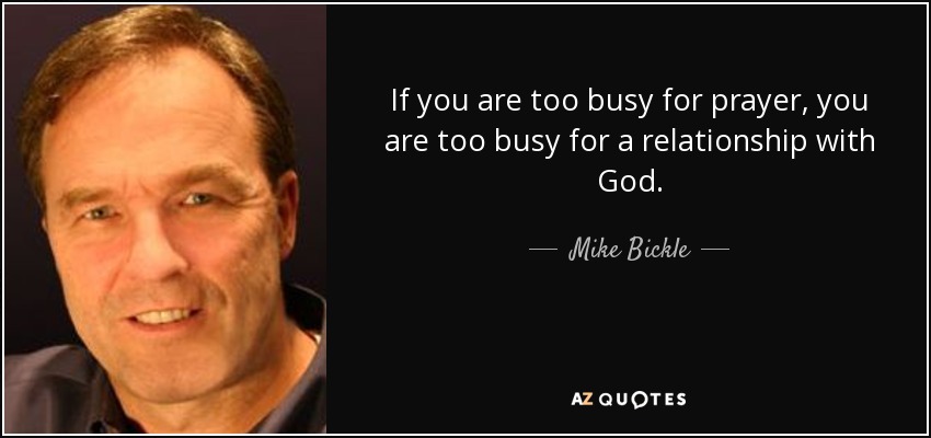 If you are too busy for prayer, you are too busy for a relationship with God. - Mike Bickle