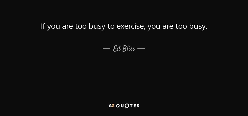 If you are too busy to exercise, you are too busy. - Ed Bliss