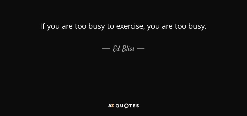 If you are too busy to exercise, you are too busy. - Ed Bliss