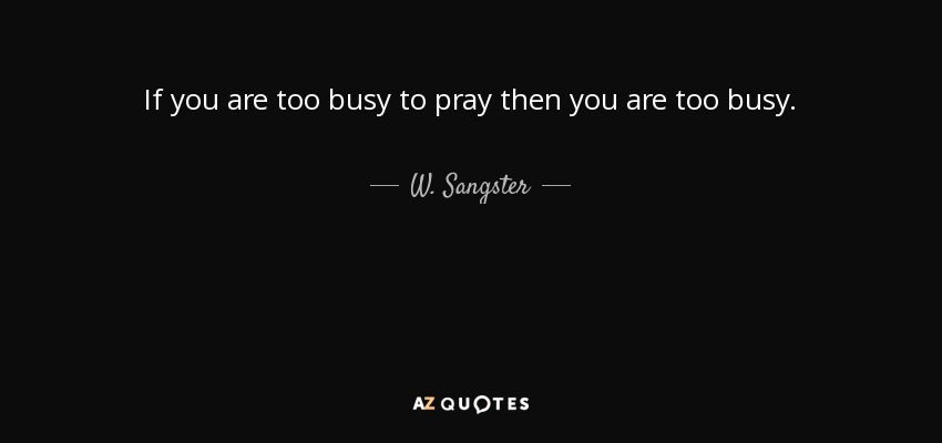 If you are too busy to pray then you are too busy. - W. Sangster