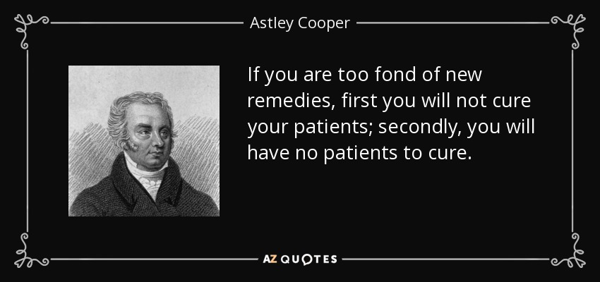 If you are too fond of new remedies, first you will not cure your patients; secondly, you will have no patients to cure. - Astley Cooper