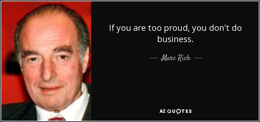 If you are too proud, you don't do business. - Marc Rich