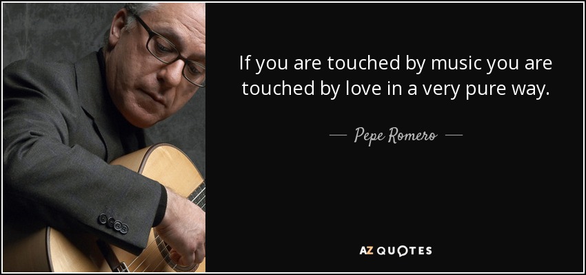 If you are touched by music you are touched by love in a very pure way. - Pepe Romero