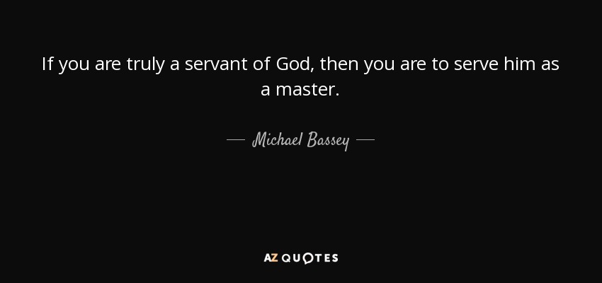 If you are truly a servant of God, then you are to serve him as a master. - Michael Bassey