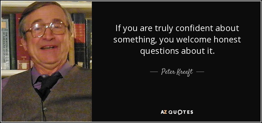 If you are truly confident about something, you welcome honest questions about it. - Peter Kreeft