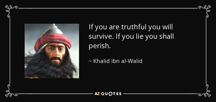 If you are truthful you will survive. If you lie you shall perish. - Khalid ibn al-Walid