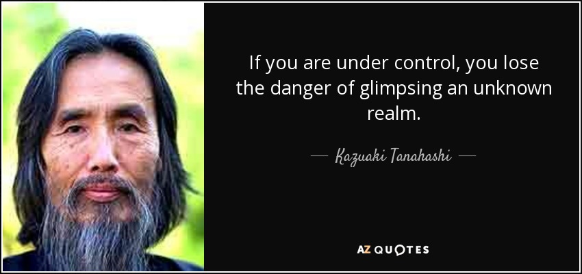 If you are under control, you lose the danger of glimpsing an unknown realm. - Kazuaki Tanahashi