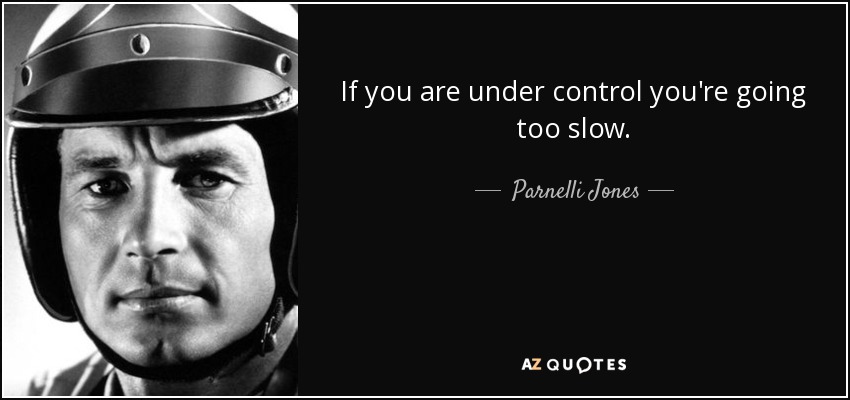 If you are under control you're going too slow. - Parnelli Jones
