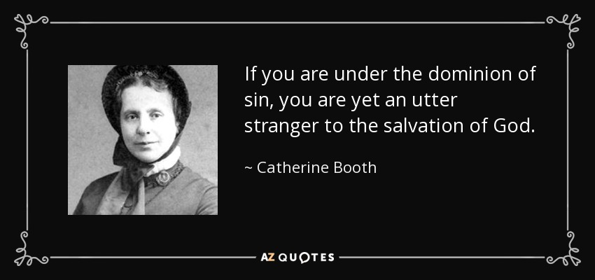 If you are under the dominion of sin, you are yet an utter stranger to the salvation of God. - Catherine Booth