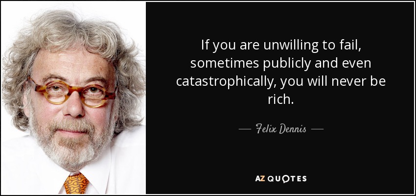 If you are unwilling to fail, sometimes publicly and even catastrophically, you will never be rich. - Felix Dennis
