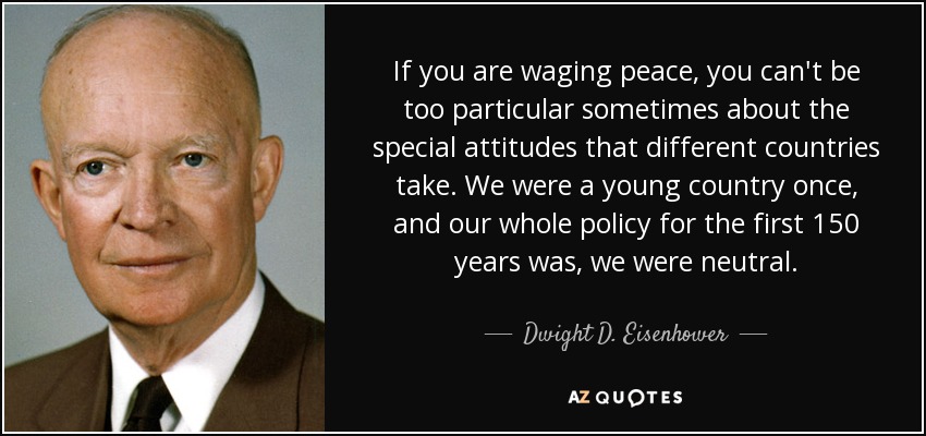 If you are waging peace, you can't be too particular sometimes about the special attitudes that different countries take. We were a young country once, and our whole policy for the first 150 years was, we were neutral. - Dwight D. Eisenhower