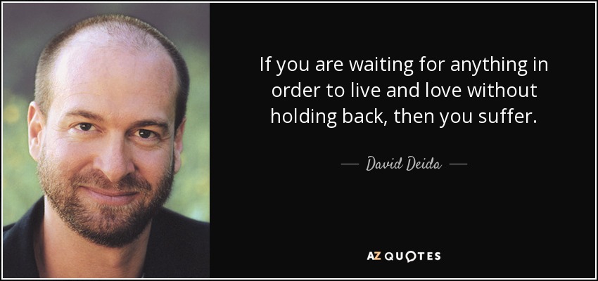 If you are waiting for anything in order to live and love without holding back, then you suffer. - David Deida