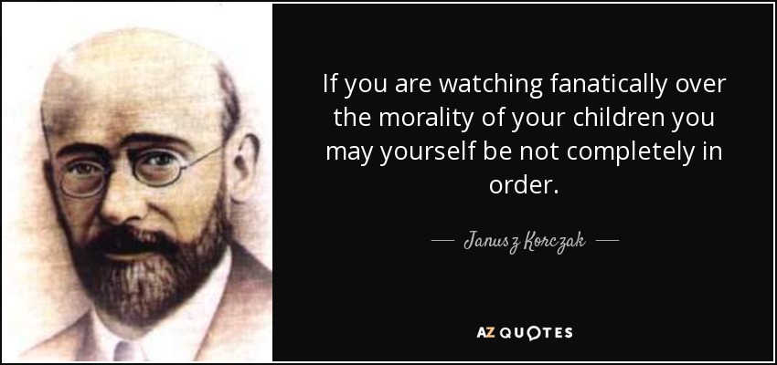 If you are watching fanatically over the morality of your children you may yourself be not completely in order. - Janusz Korczak