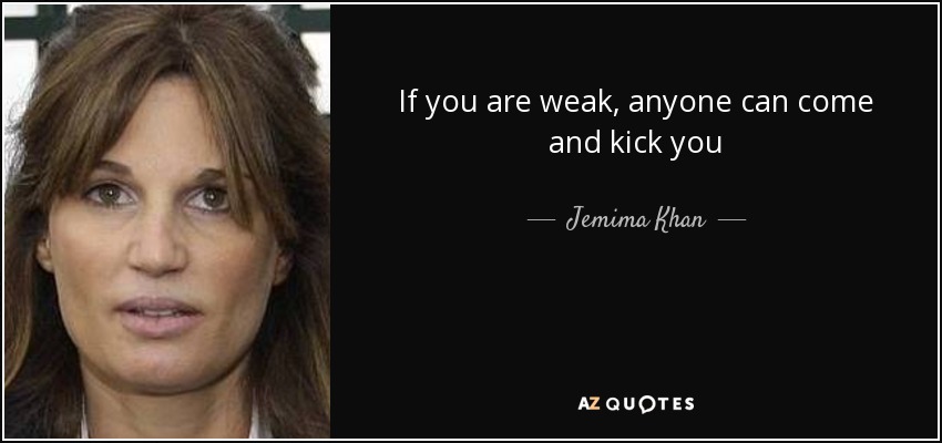 If you are weak, anyone can come and kick you - Jemima Khan